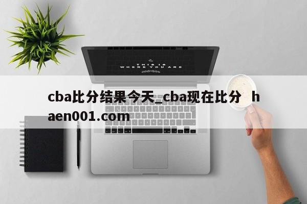 cba比分结果今天_cba现在比分  haen001.com