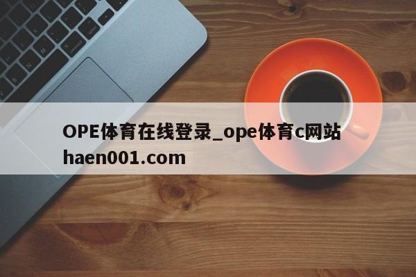 OPE体育在线登录_ope体育c网站  haen001.com