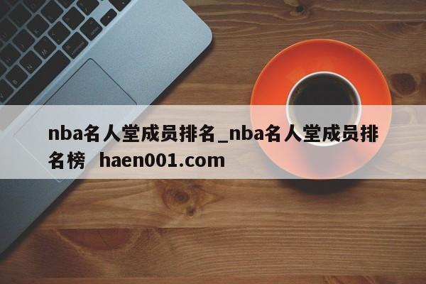 nba名人堂成员排名_nba名人堂成员排名榜  haen001.com