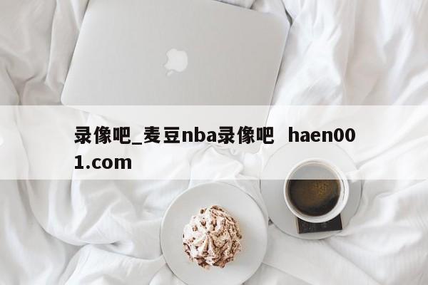 录像吧_麦豆nba录像吧  haen001.com