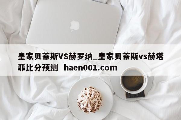 皇家贝蒂斯VS赫罗纳_皇家贝蒂斯vs赫塔菲比分预测  haen001.com