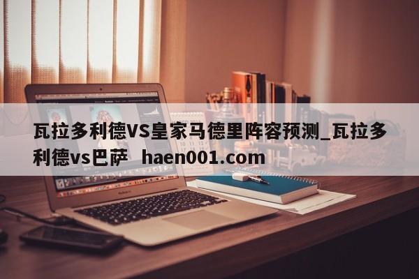 瓦拉多利德VS皇家马德里阵容预测_瓦拉多利德vs巴萨  haen001.com