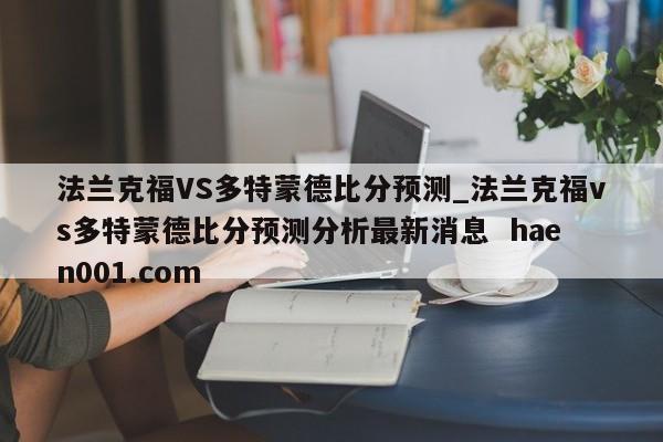 法兰克福VS多特蒙德比分预测_法兰克福vs多特蒙德比分预测分析最新消息  haen001.com