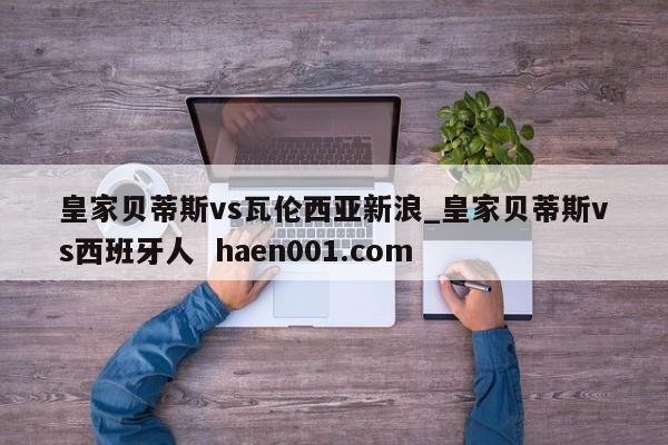 皇家贝蒂斯vs瓦伦西亚新浪_皇家贝蒂斯vs西班牙人  haen001.com