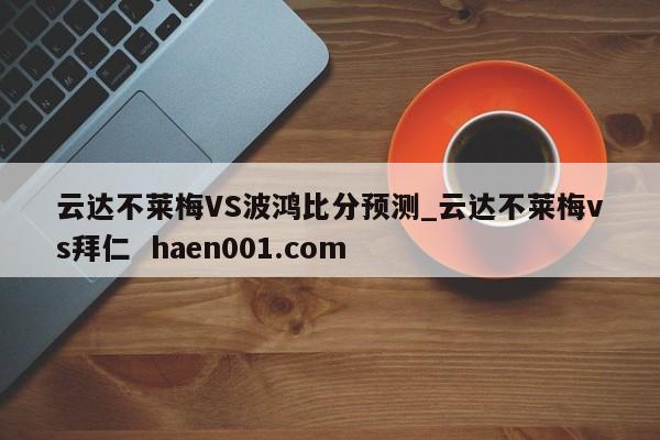 云达不莱梅VS波鸿比分预测_云达不莱梅vs拜仁  haen001.com