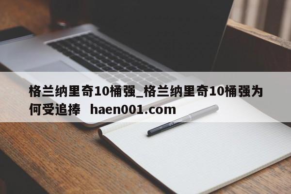 格兰纳里奇10桶强_格兰纳里奇10桶强为何受追捧  haen001.com