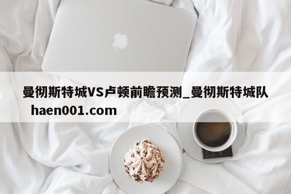 曼彻斯特城VS卢顿前瞻预测_曼彻斯特城队  haen001.com