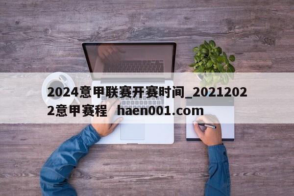 2024意甲联赛开赛时间_20212022意甲赛程  haen001.com