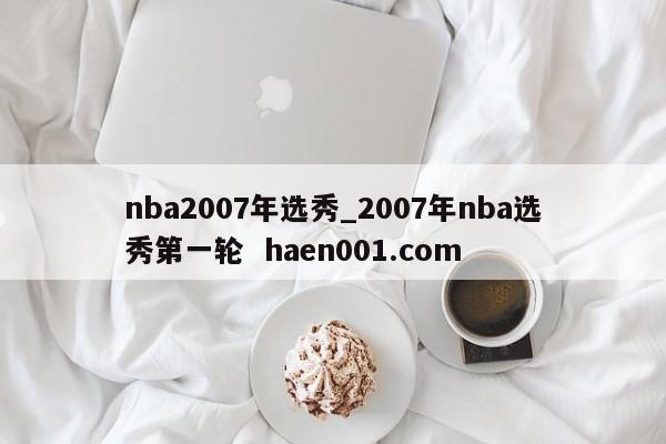 nba2007年选秀_2007年nba选秀第一轮  haen001.com