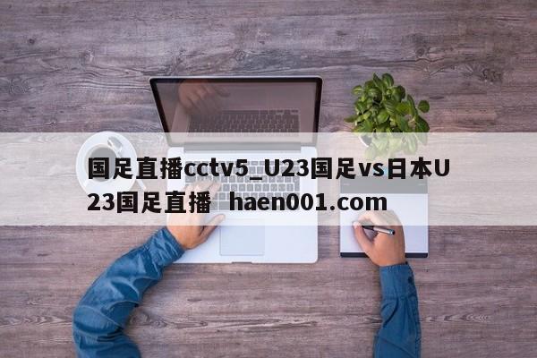 国足直播cctv5_U23国足vs日本U23国足直播 haen001.com