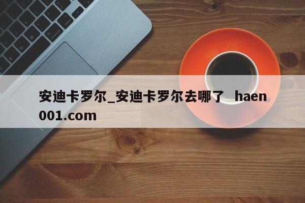 安迪卡罗尔_安迪卡罗尔去哪了 haen001.com