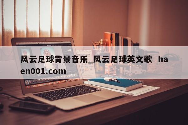 风云足球背景音乐_风云足球英文歌 haen001.com