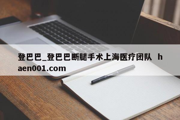 登巴巴_登巴巴断腿手术上海医疗团队 haen001.com