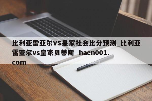 比利亚雷亚尔VS皇家社会比分预测_比利亚雷亚尔vs皇家贝蒂斯 haen001.com