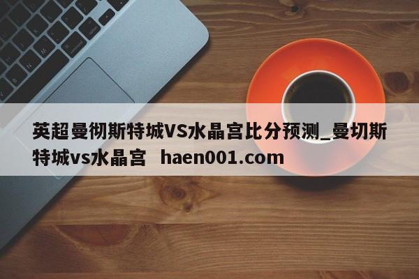 英超曼彻斯特城VS水晶宫比分预测_曼切斯特城vs水晶宫  haen001.com